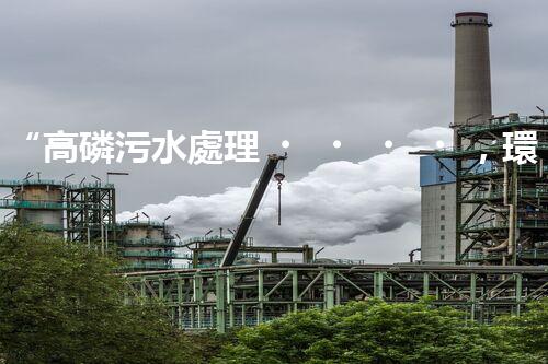 “高磷污水處理，環(huán)保先鋒，守護碧水藍(lán)天！”